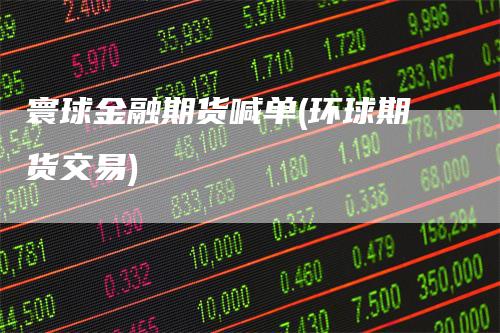 寰球金融期货喊单(环球期货交易)