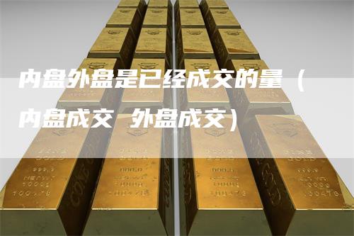 内盘外盘是已经成交的量（内盘成交 外盘成交）