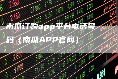 南瓜订购app平台电话号码（南瓜APP官网）