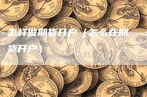 怎样做期货开户（怎么在期货开户）