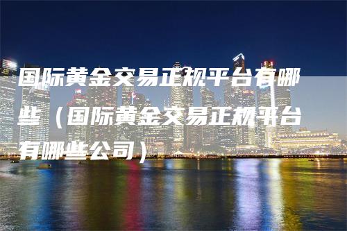 国际黄金交易正规平台有哪些（国际黄金交易正规平台有哪些公司）