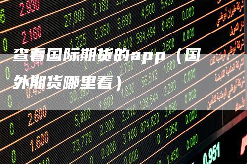 查看国际期货的app(国外期货哪里看)