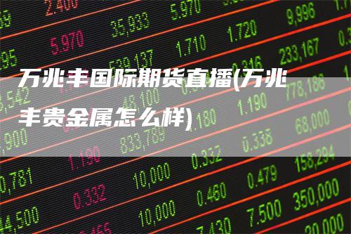 万兆丰国际期货直播(万兆丰贵金属怎么样)