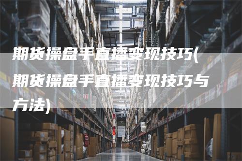 期货操盘手直播变现技巧(期货操盘手直播变现技巧与方法)