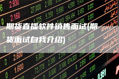 期货直播软件销售面试(期货面试自我介绍)