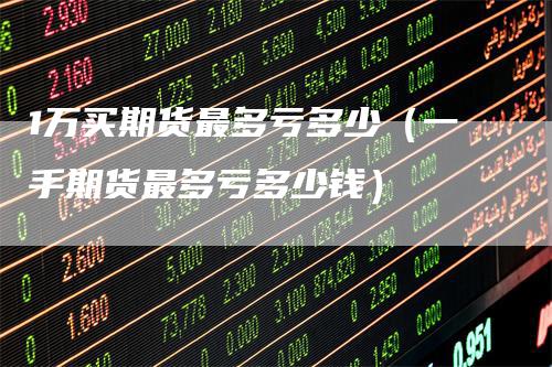 1万买期货最多亏多少(一手期货最多亏多少钱)