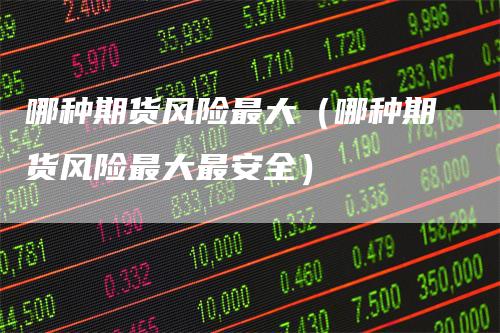 哪种期货风险最大（哪种期货风险最大最安全）
