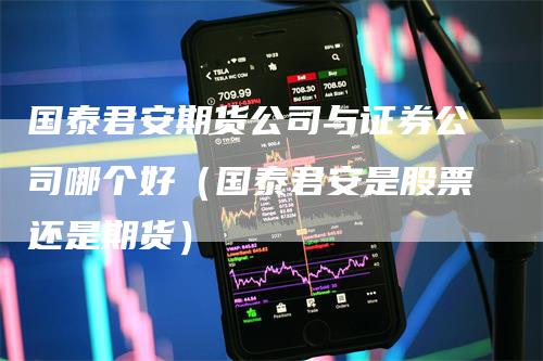 国泰君安期货公司与证券公司哪个好(国泰君安是股票还是期货)