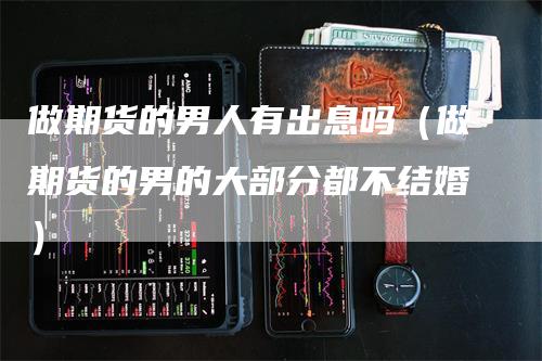 做期货的男人有出息吗(做期货的男的大部分都不结婚)