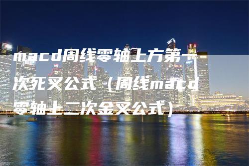 macd周线零轴上方第一次死叉公式（周线macd零轴上二次金叉公式）