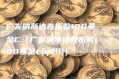 广发纳斯达克指数100基金C(广发纳斯达克指数100基金c(qdll))