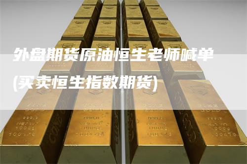 外盘期货原油恒生老师喊单(买卖恒生指数期货)