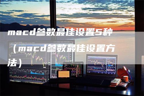 macd参数最佳设置5种（macd参数最佳设置方法）