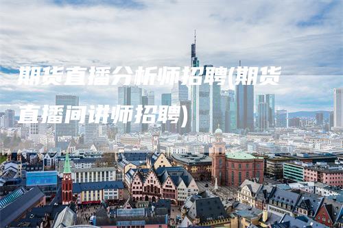 期货直播分析师招聘(期货直播间讲师招聘)