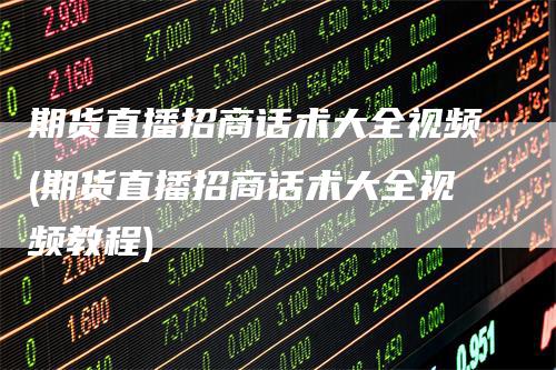 期货直播招商话术大全视频(期货直播招商话术大全视频教程)