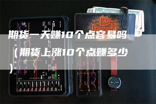 期货一天赚10个点容易吗（期货上涨10个点赚多少）
