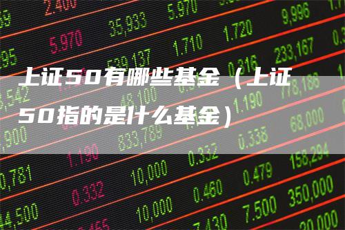 上证50有哪些基金（上证50指的是什么基金）