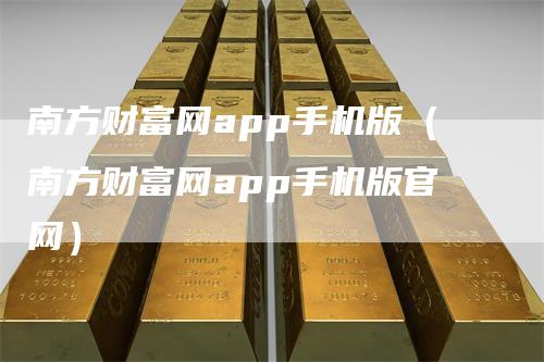 南方财富网app手机版(南方财富网app手机版官网)