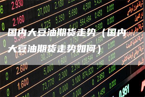 国内大豆油期货走势（国内大豆油期货走势如何）