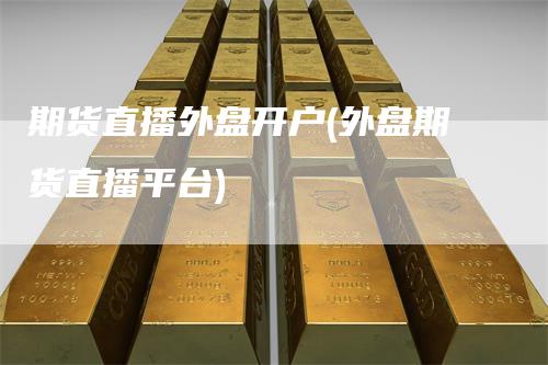 期货直播外盘开户(外盘期货直播平台)