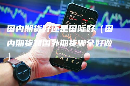 国内期货好还是国际好（国内期货和国外期货哪个好做）