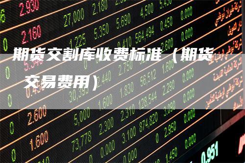 期货交割库收费标准(期货 交易费用)