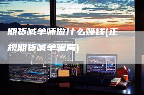 期货喊单师做什么赚钱(正规期货喊单骗局)