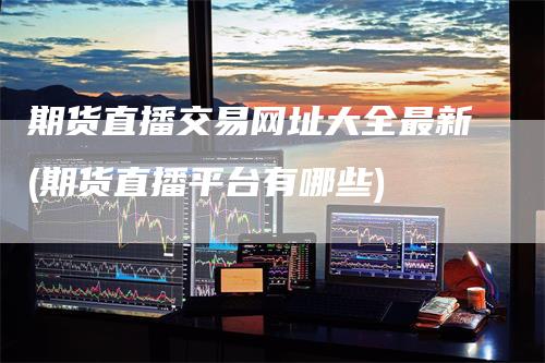 期货直播交易网址大全最新(期货直播平台有哪些)