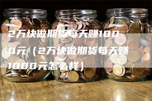2万块做期货每天赚1000元(2万块做期货每天赚1000元怎么样)