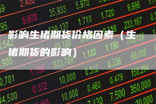 影响生猪期货价格因素(生猪期货的影响)