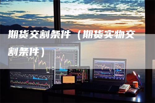 期货交割条件(期货实物交割条件)