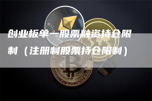 创业板单一股票融资持仓限制(注册制股票持仓限制)