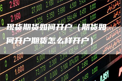 现货期货如何开户(期货如何开户期货怎么样开户)