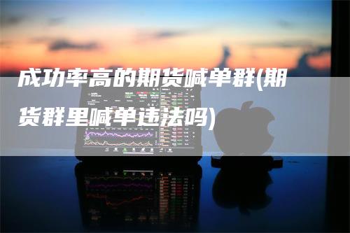 成功率高的期货喊单群(期货群里喊单违法吗)