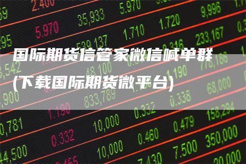 国际期货信管家微信喊单群(下载国际期货微平台)