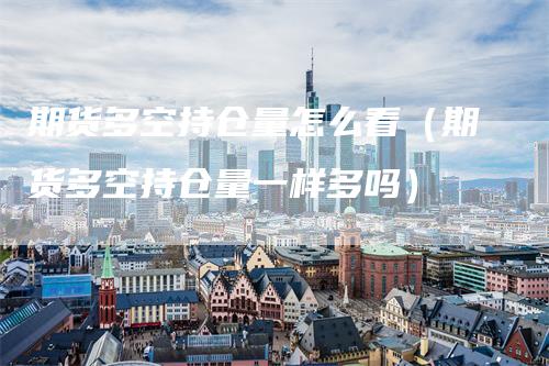 期货多空持仓量怎么看（期货多空持仓量一样多吗）