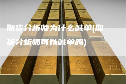 期货分析师为什么喊单(期货分析师可以喊单吗)