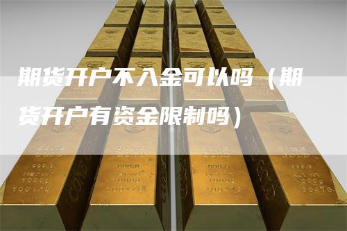 期货开户不入金可以吗（期货开户有资金限制吗）