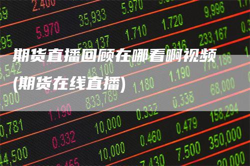 期货直播回顾在哪看啊视频(期货在线直播)