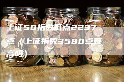 上证50指数低点2237点(上证指数3580点算高吗)