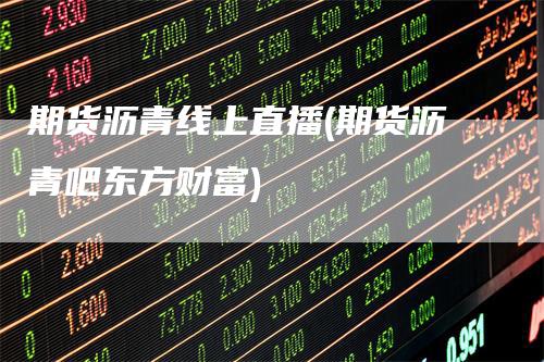 期货沥青线上直播(期货沥青吧东方财富)