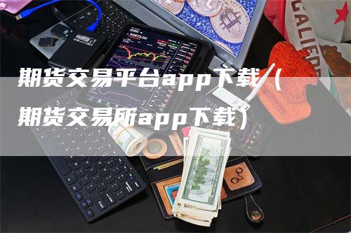 期货交易平台app下载（期货交易所app下载）