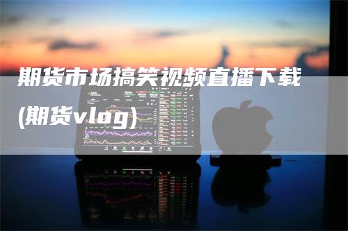 期货市场搞笑视频直播下载(期货vlog)