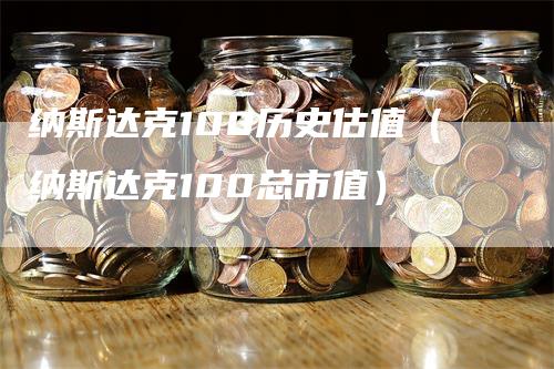 纳斯达克100历史估值（纳斯达克100总市值）