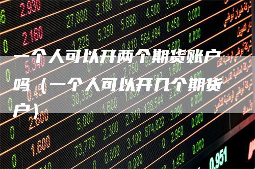 一个人可以开两个期货账户吗（一个人可以开几个期货户）