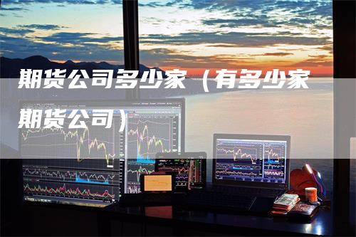 期货公司多少家（有多少家期货公司）