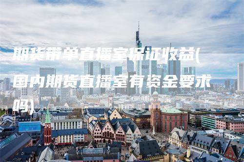 期货带单直播室保证收益(国内期货直播室有资金要求吗)