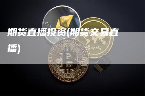 期货直播投资(期货交易直播)