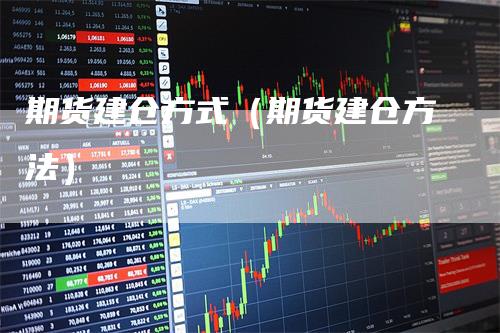 期货建仓方式（期货建仓方法）