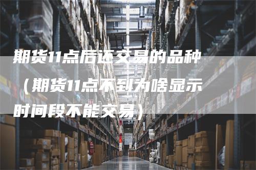 期货11点后还交易的品种(期货11点不到为啥显示时间段不能交易)